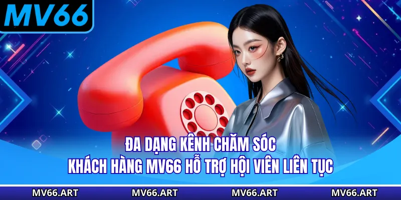 Đa dạng kênh chăm sóc khách hàng MV66 hỗ trợ hội viên liên tục