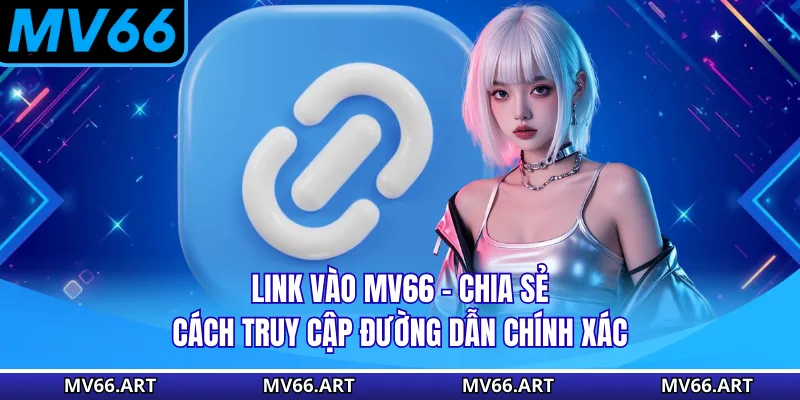 Link Vào MV66 - Chia Sẻ Cách Truy Cập Đường Dẫn Chính Xác