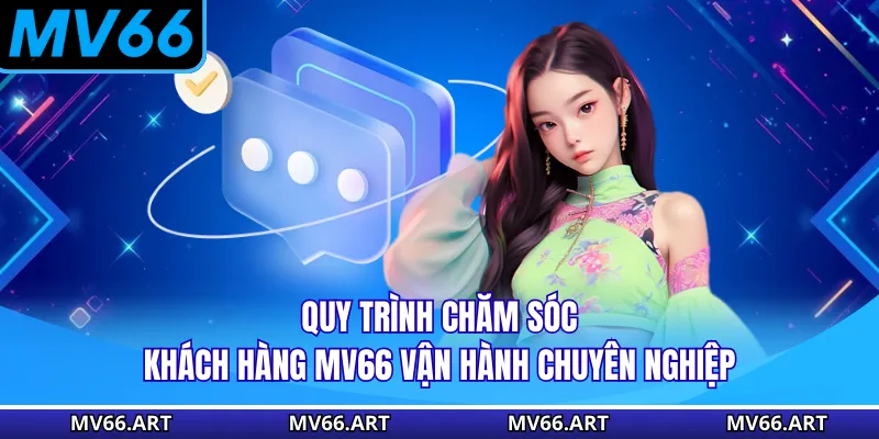 Quy trình chăm sóc khách hàng MV66 vận hành chuyên nghiệp