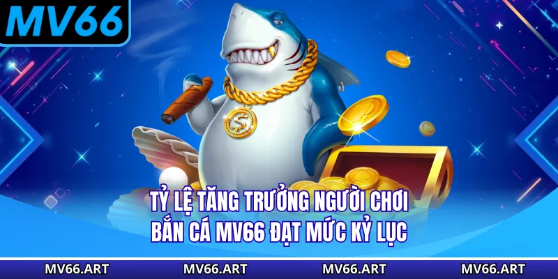 Tỷ lệ tăng trưởng người chơi bắn cá MV66 đạt mức kỷ lục